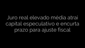 ​Juro real elevado média atrai capital especulativo e encurta prazo para ajuste fiscal 